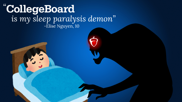 When Sophomore Elise Nguyen was asked about her experience with CollegeBoard, she described it as her sleep paralysis demon. She shared how the pressure once kept her awake at night, feeling trapped and overwhelmed.
